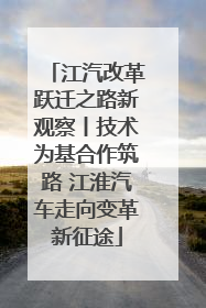 江汽改革跃迁之路新观察丨技术为基合作筑路 江淮汽车走向变革新征途