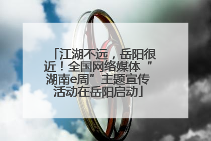 江湖不远，岳阳很近！全国网络媒体“湖南e周”主题宣传活动在岳阳启动