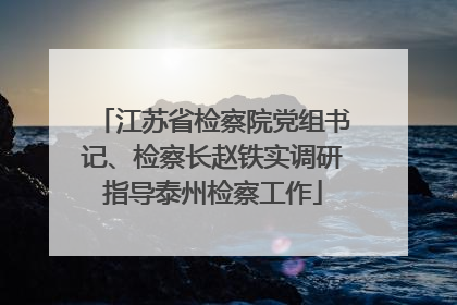 江苏省检察院党组书记、检察长赵铁实调研指导泰州检察工作