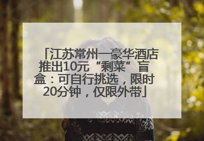 江苏常州一豪华酒店推出10元“剩菜”盲盒：可自行挑选，限时20分钟，仅限外带