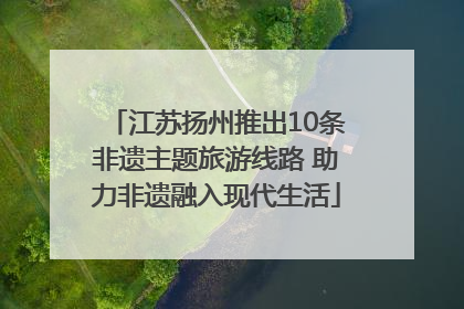江苏扬州推出10条非遗主题旅游线路 助力非遗融入现代生活