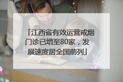 江西省有效运营戒烟门诊已增至80家，发展速度居全国前列