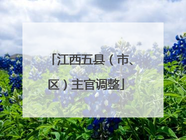 江西五县（市、区）主官调整