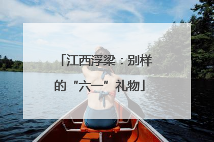 江西浮梁：别样的“六一”礼物