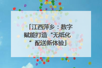 江西萍乡：数字赋能打造“无纸化”配送新体验
