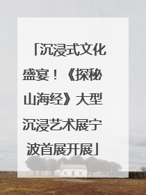 沉浸式文化盛宴！《探秘山海经》大型沉浸艺术展宁波首展开展