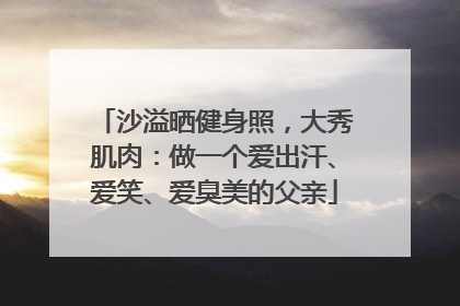 沙溢晒健身照，大秀肌肉：做一个爱出汗、爱笑、爱臭美的父亲