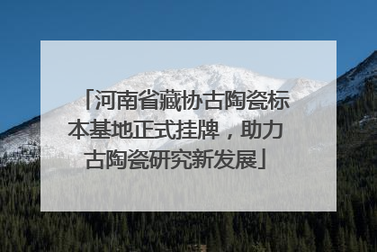 河南省藏协古陶瓷标本基地正式挂牌，助力古陶瓷研究新发展
