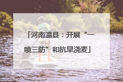 河南温县：开展“一喷三防”和抗旱浇麦