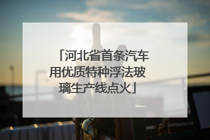 河北省首条汽车用优质特种浮法玻璃生产线点火