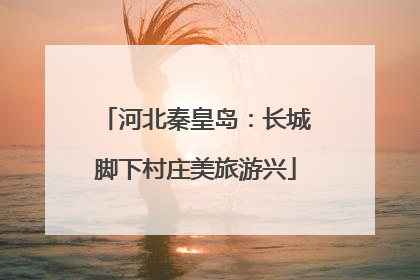 河北秦皇岛：长城脚下村庄美旅游兴