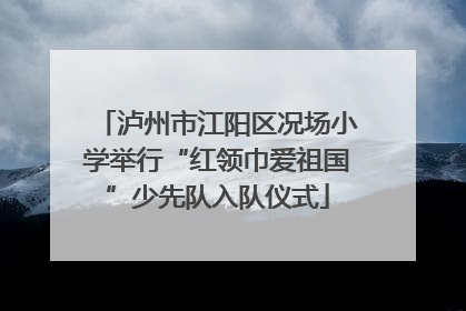 泸州市江阳区况场小学举行“红领巾爱祖国”少先队入队仪式