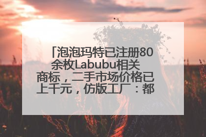 泡泡玛特已注册80余枚Labubu相关商标，二手市场价格已上千元，仿版工厂：都在欠货，根本不够分