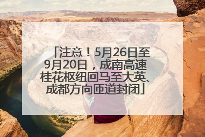 注意！5月26日至9月20日，成南高速桂花枢纽回马至大英、成都方向匝道封闭
