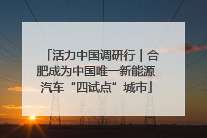 活力中国调研行｜合肥成为中国唯一新能源汽车“四试点”城市
