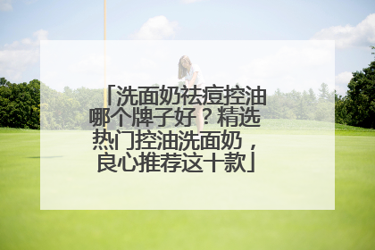 洗面奶祛痘控油哪个牌子好？精选热门控油洗面奶，良心推荐这十款