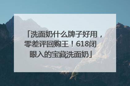 洗面奶什么牌子好用，零差评回购王！618闭眼入的宝藏洗面奶