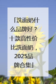 洗面奶什么品牌好？十款高性价比洗面奶，2025品牌合集