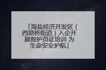 海盐经济开发区（西塘桥街道）入企开展救护员证培训 为生命安全护航