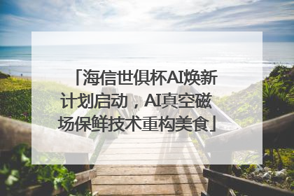 海信世俱杯AI焕新计划启动，AI真空磁场保鲜技术重构美食