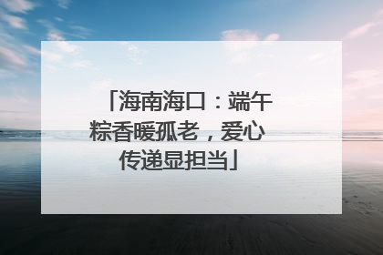 海南海口：端午粽香暖孤老，爱心传递显担当