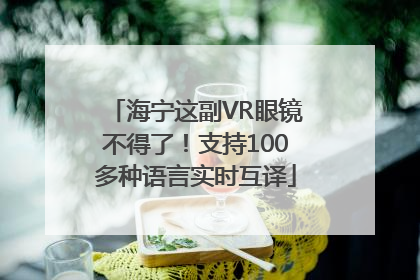 海宁这副VR眼镜不得了！支持100多种语言实时互译