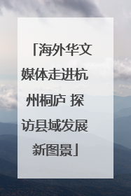 海外华文媒体走进杭州桐庐 探访县域发展新图景
