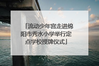 流动少年宫走进绵阳市秀水小学举行定点学校授牌仪式