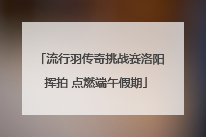流行羽传奇挑战赛洛阳挥拍 点燃端午假期