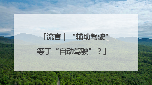 流言｜“辅助驾驶”等于“自动驾驶”？