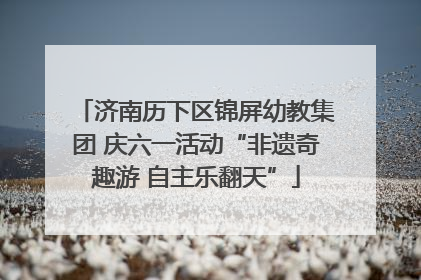 济南历下区锦屏幼教集团 庆六一活动“非遗奇趣游 自主乐翻天”