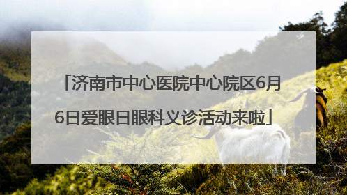 济南市中心医院中心院区6月6日爱眼日眼科义诊活动来啦