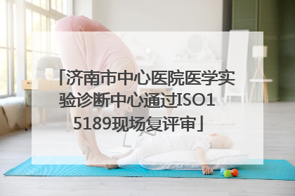 济南市中心医院医学实验诊断中心通过ISO15189现场复评审