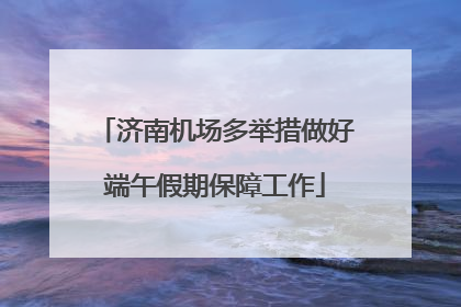 济南机场多举措做好端午假期保障工作