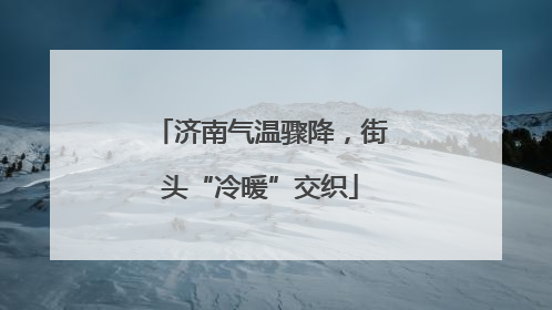 济南气温骤降，街头“冷暖”交织