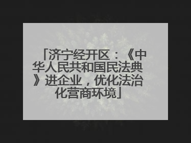 济宁经开区：《中华人民共和国民法典》进企业，优化法治化营商环境