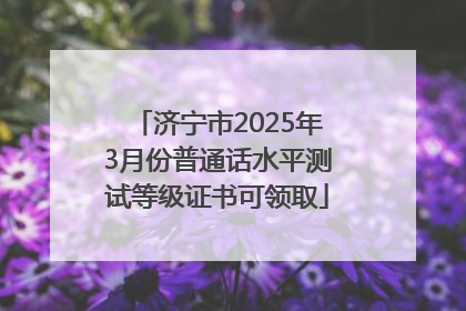 济宁市2025年3月份普通话水平测试等级证书可领取