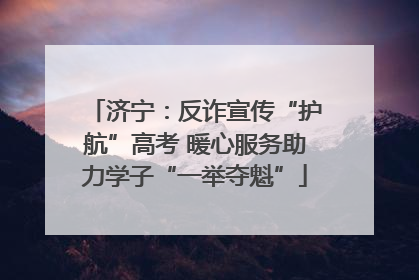 济宁：反诈宣传“护航”高考 暖心服务助力学子“一举夺魁”
