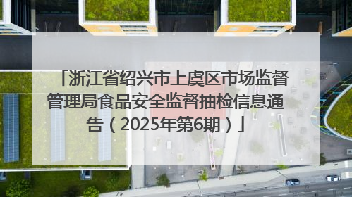 浙江省绍兴市上虞区市场监督管理局食品安全监督抽检信息通告（2025年第6期）