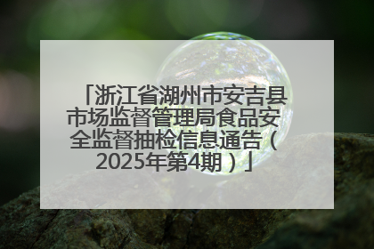 浙江省湖州市安吉县市场监督管理局食品安全监督抽检信息通告（2025年第4期）