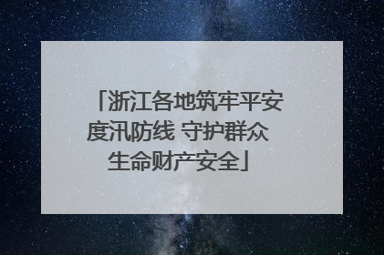 浙江各地筑牢平安度汛防线 守护群众生命财产安全