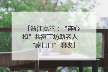 浙江嘉善：“连心扣”共富工坊助老人“家门口”增收