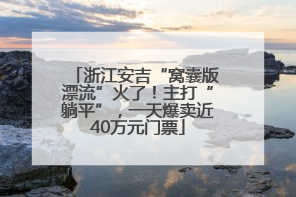 浙江安吉“窝囊版漂流”火了！主打“躺平”，一天爆卖近40万元门票