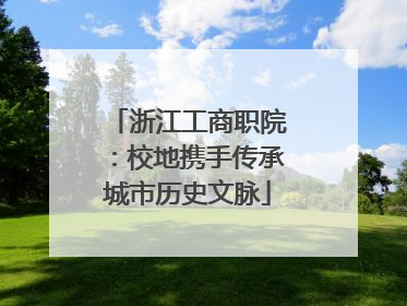 浙江工商职院：校地携手传承城市历史文脉