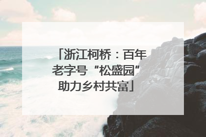 浙江柯桥：百年老字号“松盛园”助力乡村共富