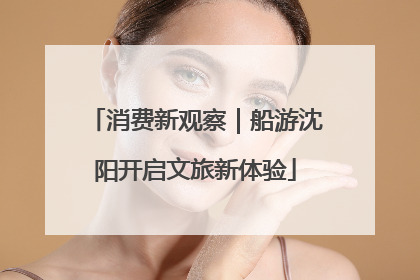消费新观察｜船游沈阳开启文旅新体验