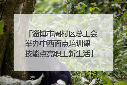 淄博市周村区总工会举办中西面点培训课 技能点亮职工新生活