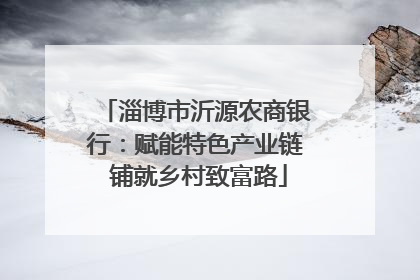 淄博市沂源农商银行：赋能特色产业链 铺就乡村致富路