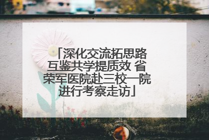深化交流拓思路 互鉴共学提质效 省荣军医院赴三校一院进行考察走访