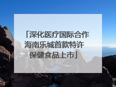 深化医疗国际合作 海南乐城首款特许保健食品上市